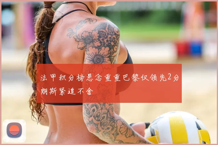 法甲积分榜悬念重重巴黎仅领先2分朗斯紧追不舍
