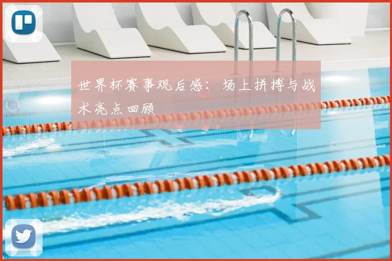 世界杯赛事观后感:场上拼搏与战术亮点回顾