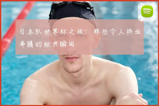 日本队世界杯之旅:那些令人热血沸腾的经典瞬间