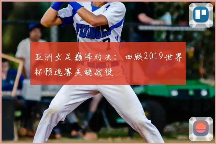 亚洲女足巅峰对决:回顾2019世界杯预选赛关键战役