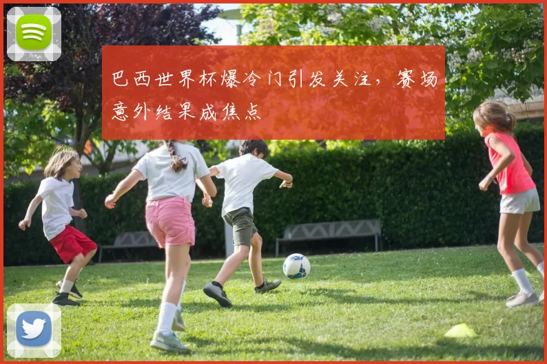 巴西世界杯爆冷门引发关注,赛场意外结果成焦点