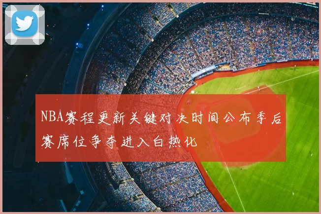 NBA赛程更新关键对决时间公布季后赛席位争夺进入白热化