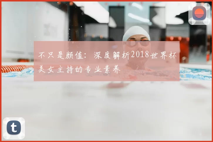 不只是颜值:深度解析2018世界杯美女主持的专业素养