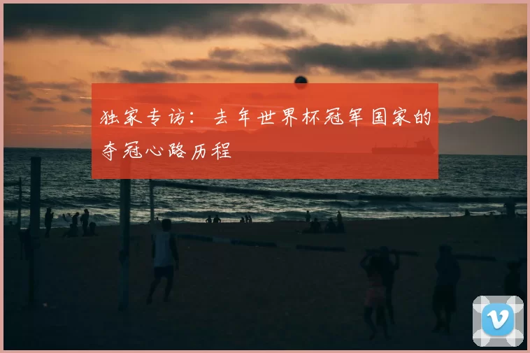 独家专访:去年世界杯冠军国家的夺冠心路历程