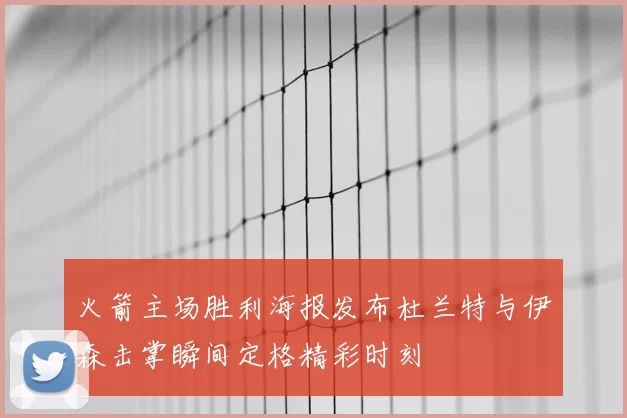 火箭主场胜利海报发布杜兰特与伊森击掌瞬间定格精彩时刻