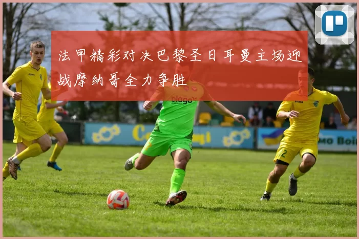 法甲精彩对决巴黎圣日耳曼主场迎战摩纳哥全力争胜