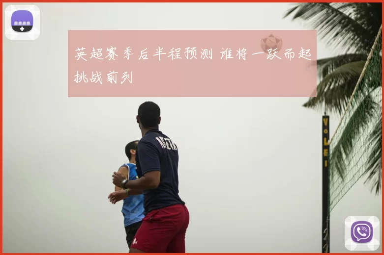 英超赛季后半程预测 谁将一跃而起挑战前列