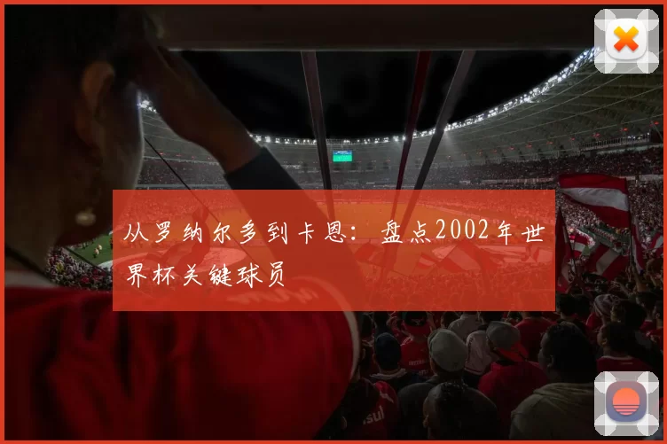 从罗纳尔多到卡恩:盘点2002年世界杯关键球员