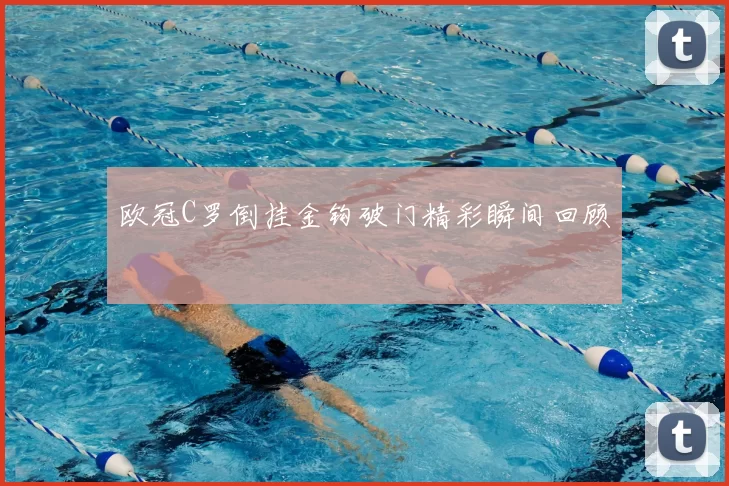 欧冠C罗倒挂金钩破门精彩瞬间回顾