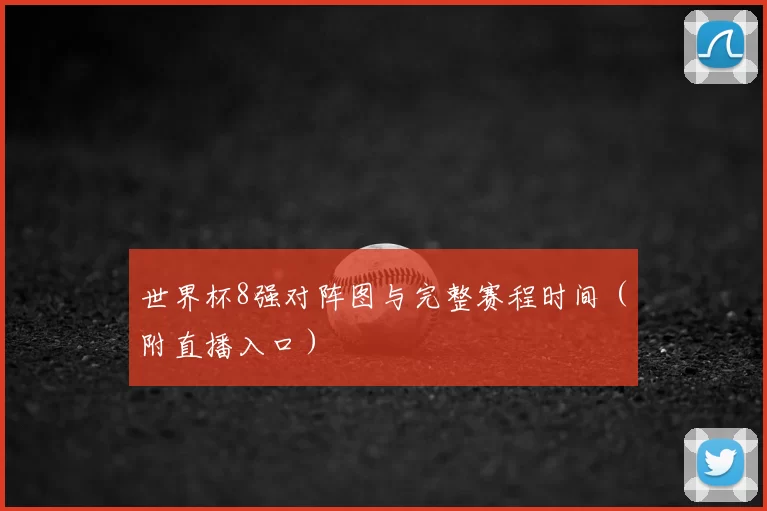 世界杯8强对阵图与完整赛程时间（附直播入口）