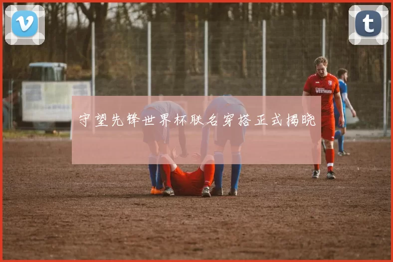 守望先锋世界杯联名穿搭正式揭晓