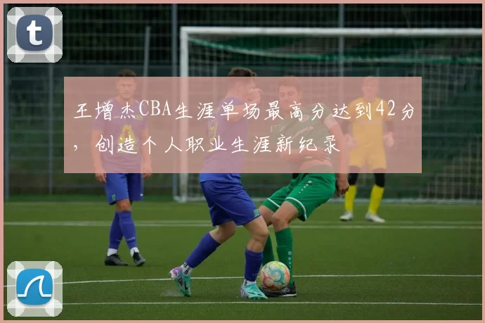 王增杰CBA生涯单场最高分达到42分，创造个人职业生涯新纪录