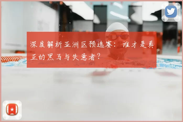 深度解析亚洲区预选赛:谁才是真正的黑马与失意者?