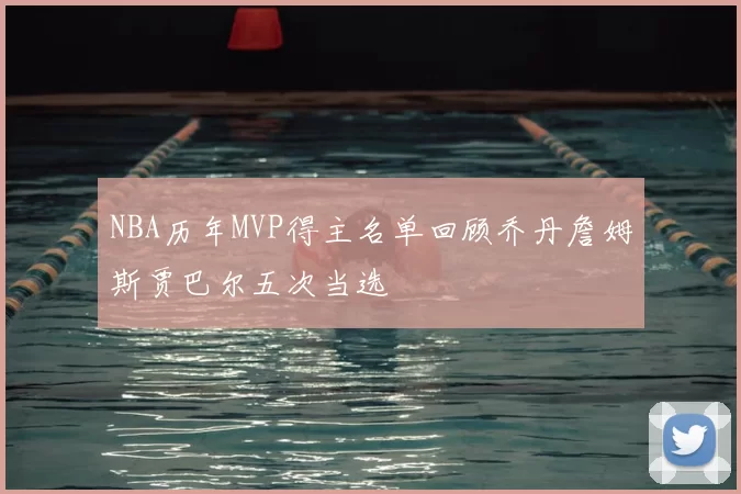 NBA历年MVP得主名单回顾乔丹詹姆斯贾巴尔五次当选