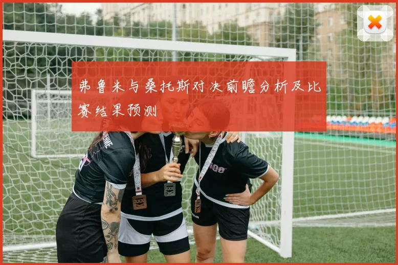 弗鲁米与桑托斯对决前瞻分析及比赛结果预测